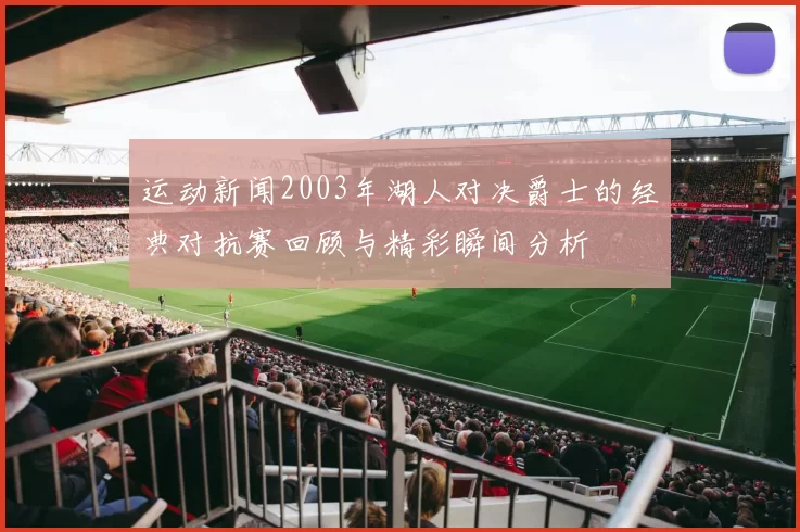 运动新闻2003年湖人对决爵士的经典对抗赛回顾与精彩瞬间分析