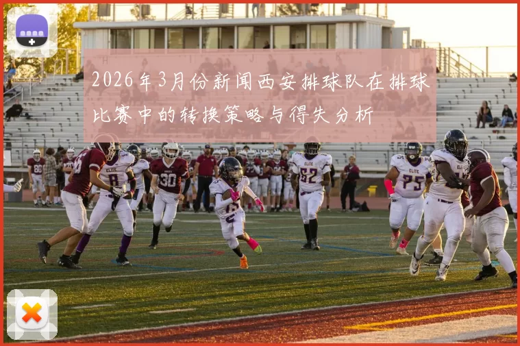 2026年3月份新闻西安排球队在排球比赛中的转换策略与得失分析