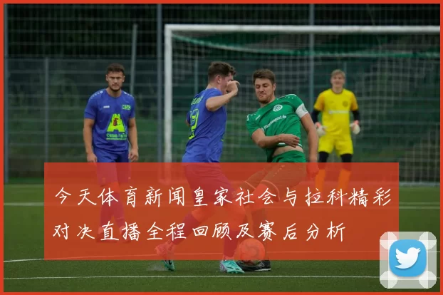 今天体育新闻皇家社会与拉科精彩对决直播全程回顾及赛后分析