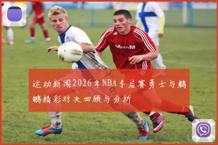 运动新闻2026年NBA季后赛勇士与鹈鹕精彩对决回顾与分析