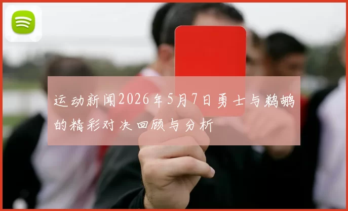运动新闻2026年5月7日勇士与鹈鹕的精彩对决回顾与分析