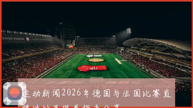 运动新闻2026年德国与法国比赛直播地址及观看指南分享